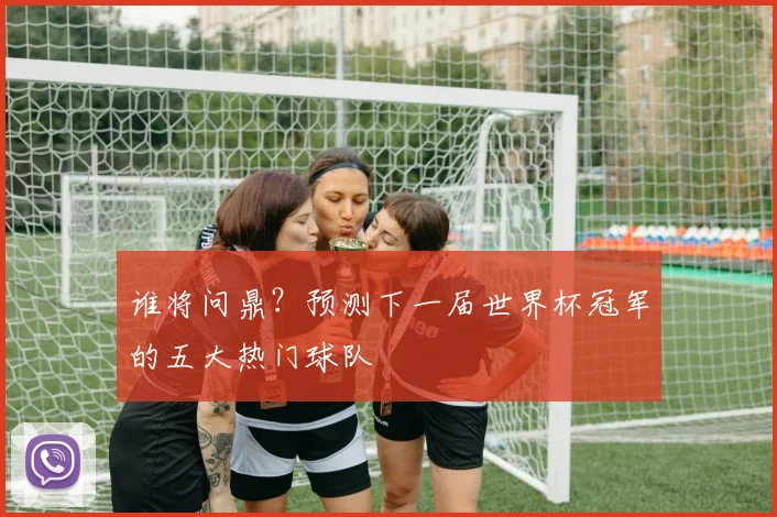 谁将问鼎？预测下一届世界杯冠军的五大热门球队