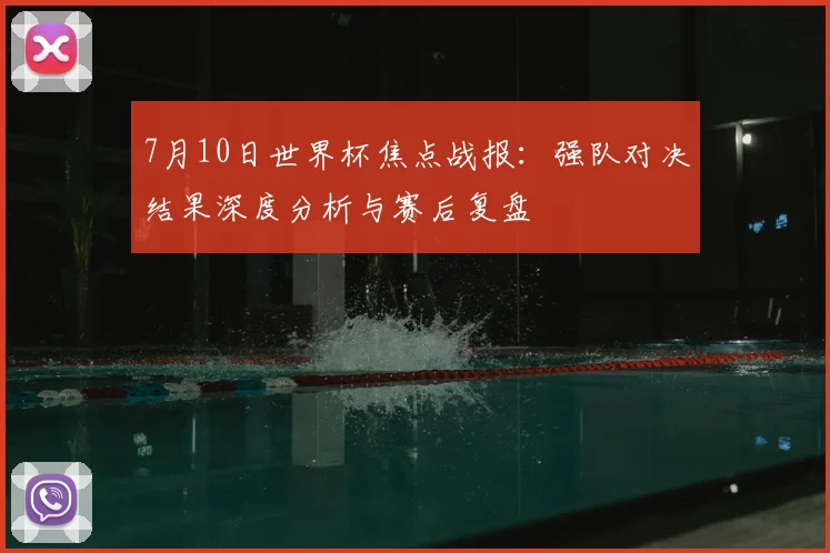 7月10日世界杯焦点战报：强队对决结果深度分析与赛后复盘