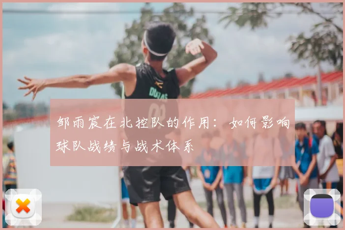 邹雨宸在北控队的作用：如何影响球队战绩与战术体系