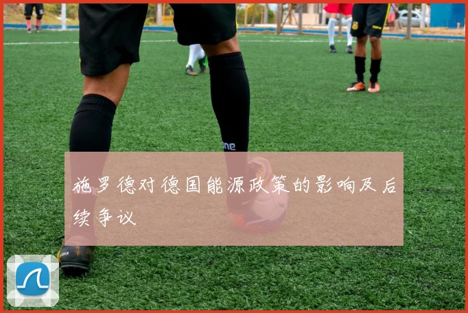 施罗德对德国能源政策的影响及后续争议