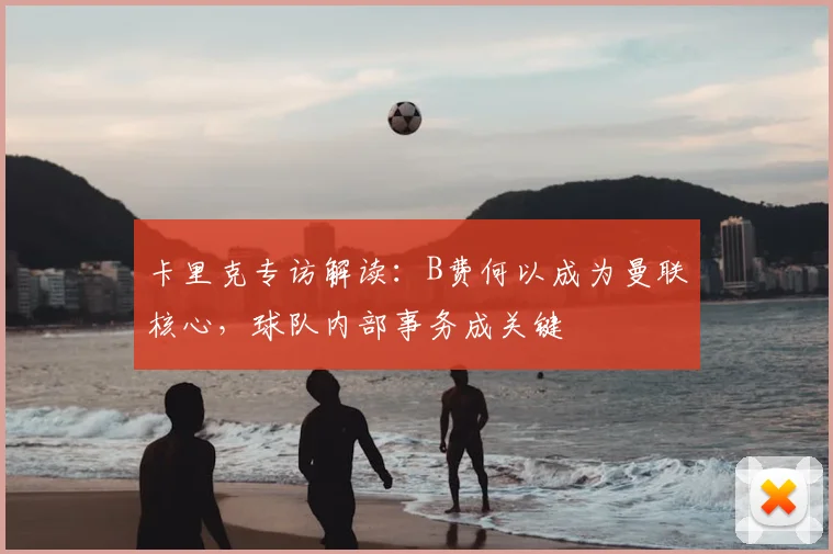 卡里克专访解读:B费何以成为曼联核心,球队内部事务成关键