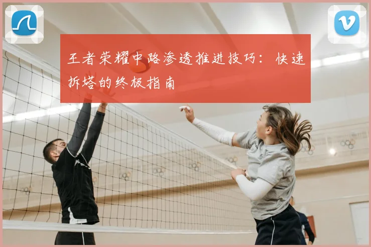 王者荣耀中路渗透推进技巧:快速拆塔的终极指南