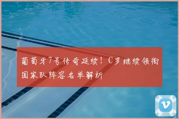 葡萄牙7号传奇延续!C罗继续领衔国家队阵容名单解析