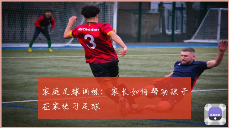 家庭足球训练：家长如何帮助孩子在家练习足球