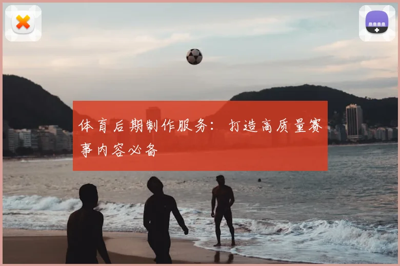 体育后期制作服务：打造高质量赛事内容必备