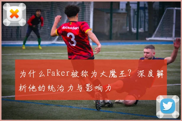 为什么Faker被称为大魔王？深度解析他的统治力与影响力