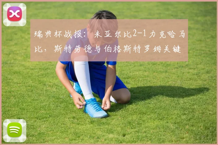 瑞典杯战报：米亚尔比2-1力克哈马比，斯特劳德与伯格斯特罗姆关键进球助球队晋级