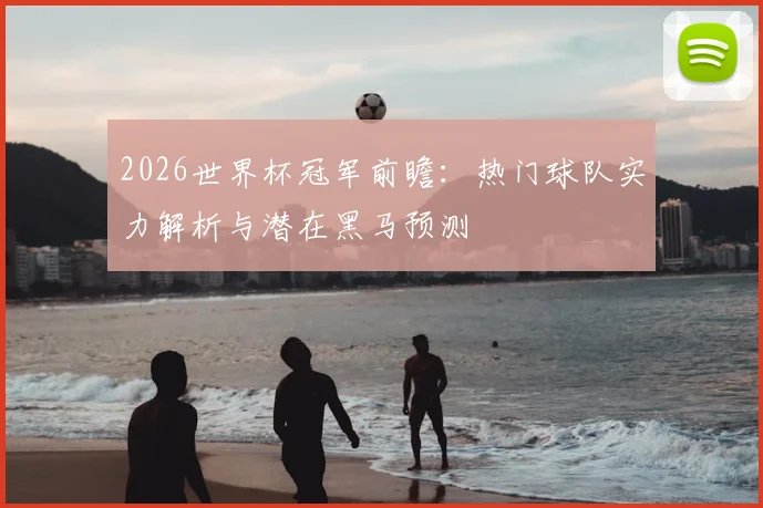2026世界杯冠军前瞻:热门球队实力解析与潜在黑马预测