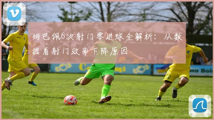 姆巴佩6次射门零进球全解析：从数据看射门效率下降原因