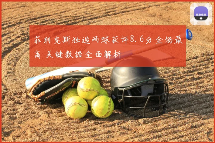 菲利克斯独造两球获评8.6分全场最高 关键数据全面解析