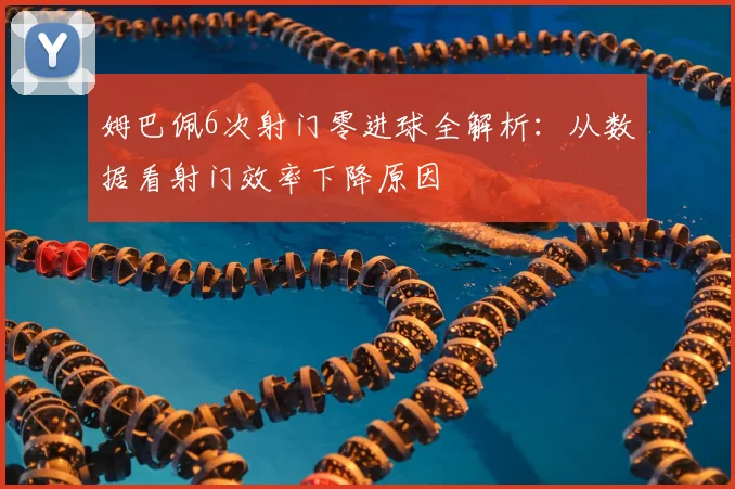 姆巴佩6次射门零进球全解析：从数据看射门效率下降原因