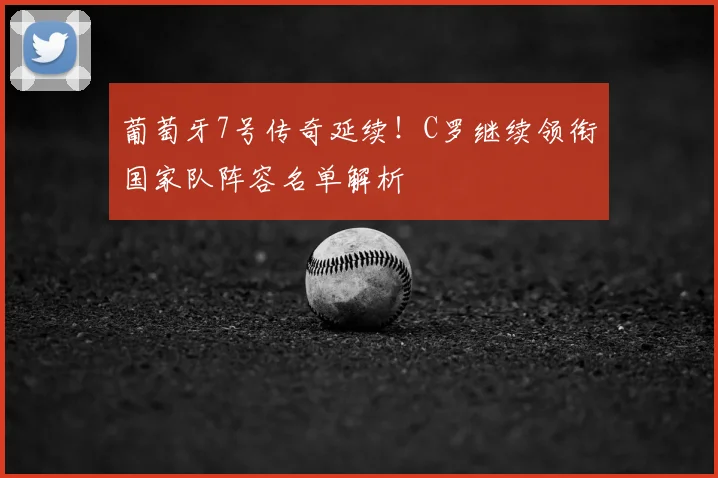 葡萄牙7号传奇延续!C罗继续领衔国家队阵容名单解析
