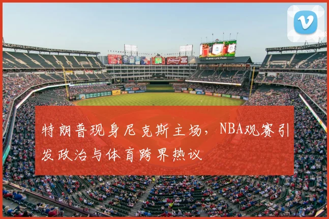 特朗普现身尼克斯主场，NBA观赛引发政治与体育跨界热议