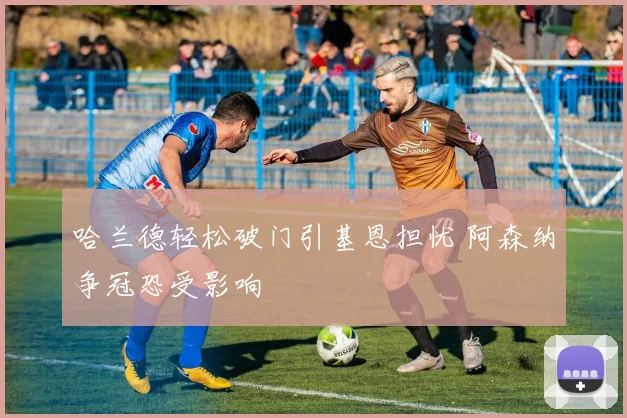 哈兰德轻松破门引基恩担忧 阿森纳争冠恐受影响
