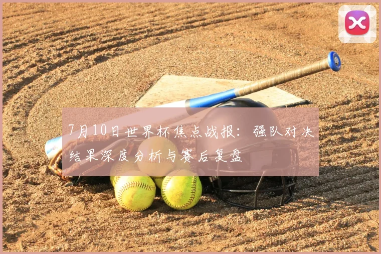 7月10日世界杯焦点战报：强队对决结果深度分析与赛后复盘