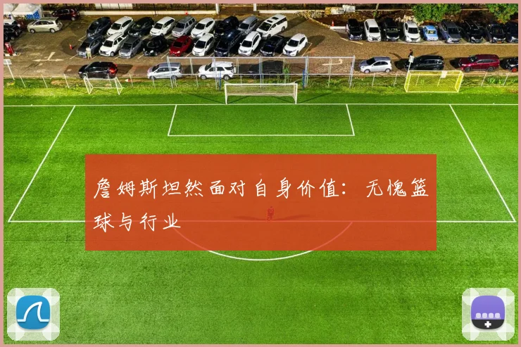詹姆斯坦然面对自身价值:无愧篮球与行业