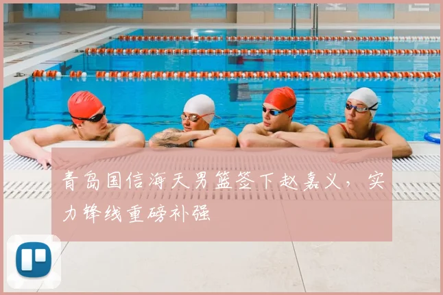 青岛国信海天男篮签下赵嘉义，实力锋线重磅补强