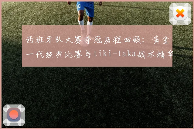 西班牙队大赛夺冠历程回顾:黄金一代经典比赛与tiki-taka战术精华集锦