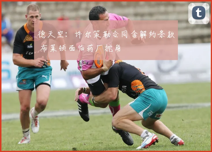 德天空：许尔策勒合同含解约条款 布莱顿面临药厂挖角
