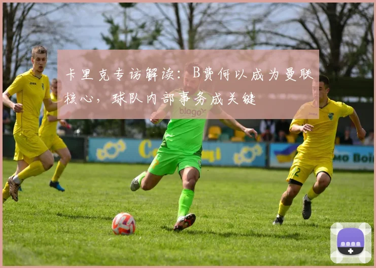 卡里克专访解读:B费何以成为曼联核心,球队内部事务成关键
