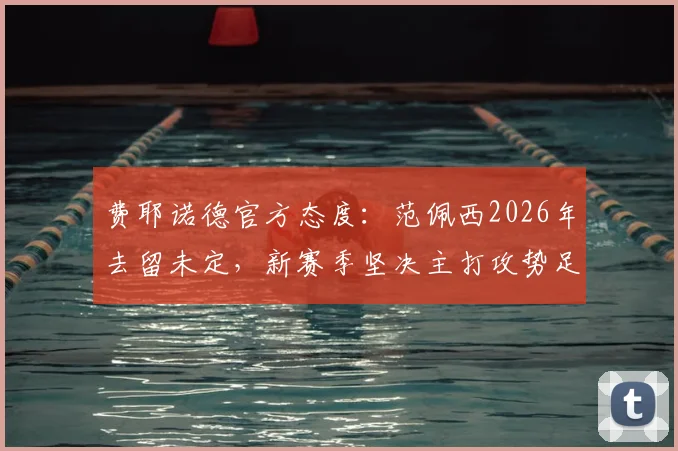 费耶诺德官方态度：范佩西2026年去留未定，新赛季坚决主打攻势足球战术体系