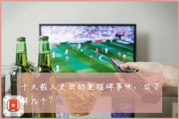 十大载入史册的里程碑事件，你了解几个？