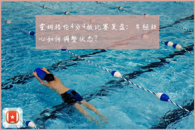 霍姆格伦4分4板比赛复盘：年轻核心如何调整状态？