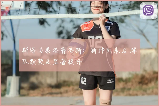 斯塔马泰洛普洛斯:新帅到来后 球队默契度显著提升