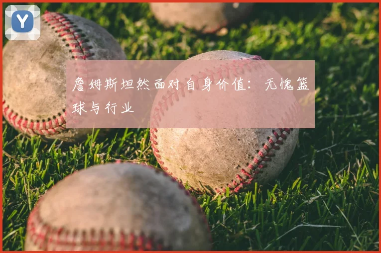 詹姆斯坦然面对自身价值:无愧篮球与行业