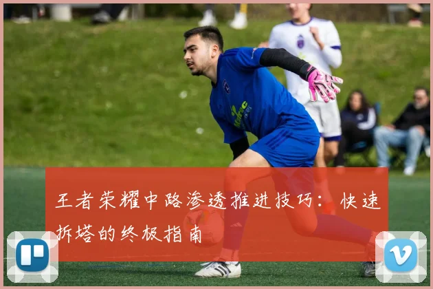 王者荣耀中路渗透推进技巧:快速拆塔的终极指南