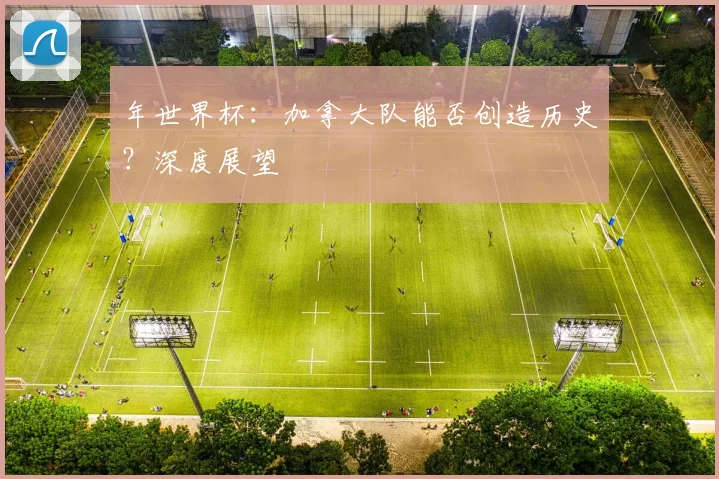 年世界杯:加拿大队能否创造历史?深度展望