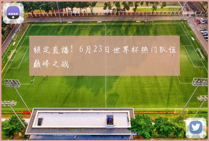 锁定直播！6月23日世界杯热门队伍巅峰之战