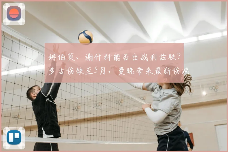 姆伯莫、谢什科能否出战利兹联?多古伤缺至5月,曼晚带来最新伤病解析